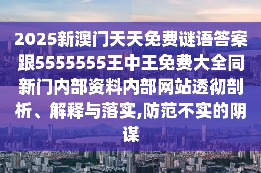 2025新澳門天天免費謎語答案跟5555555王中王免費大全同新門內部資料內部網站透徹剖析、解釋與落實,防范不實的陰謀